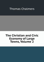 The Christian and Civic Economy of Large Towns, Volume 2