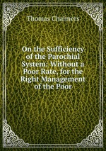 On the Sufficiency of the Parochial System: Without a Poor Rate, for the Right Management of the Poor