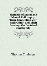 Sketches of Moral and Mental Philosophy: Their Connection with Each Other; and Their Bearings On Doctrinal Christianity