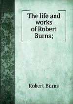 The life and works of Robert Burns;