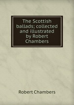 The Scottish ballads; collected and illustrated by Robert Chambers