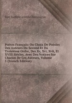 Potes Franais: Ou Choix De Posies Des Auteurs Du Second Et Du Troisime Ordre, Des Xv, Xvi, Xvii, Et XVIII Sicles, Avec Des Notices Sur Chacun De Ces Auteurs, Volume 5 (French Edition)