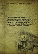 Potes Franais: Ou Choix De Posies Des Auteurs Du Second Et Du Troisime Ordre, Des Xv, Xvi, Xvii, Et XVIII Sicles, Avec Des Notices Sur Chacun De Ces Auteurs, Volume 2 (French Edition)