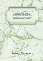 Cyclopaedia of English Literature: A Selection of the Choicest Productions of English Authors ; from the Earliest to the Present Time, Connected by a Critical and Biographical History, Volume 1