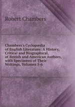 Chambers`s Cyclopdia of English Literature: A History, Critical and Biographical, of British and American Authors, with Specimens of Their Writings, Volumes 5-6