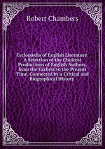 Cyclopdia of English Literature: A Selection of the Choicest Productions of English Authors, from the Earliest to the Present Time, Connected by a Critical and Biographical History