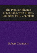 The Popular Rhymes of Scotland, with Illustr., Collected by R. Chambers