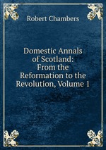 Domestic Annals of Scotland: From the Reformation to the Revolution, Volume 1