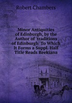 Minor Antiquities of Edinburgh, by the Author of `traditions of Edinburgh` To Which It Forms a Suppl. Half Title Reads Reekiana