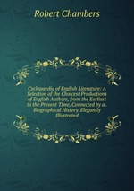 Cyclopaedia of English Literature: A Selection of the Choicest Productions of English Authors, from the Earliest to the Present Time, Connected by a . Biographical History. Elegantly Illustrated