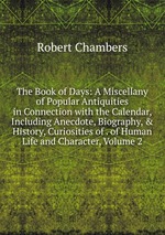 The Book of Days: A Miscellany of Popular Antiquities in Connection with the Calendar, Including Anecdote, Biography, & History, Curiosities of . of Human Life and Character, Volume 2