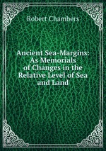 Ancient Sea-Margins: As Memorials of Changes in the Relative Level of Sea and Land