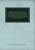 Potes Franais: Ou Choix De Posies Des Auteurs Du Second Et Du Troisime Ordre, Des Xv, Xvi, Xvii, Et XVIII Sicles, Avec Des Notices Sur Chacun De Ces Auteurs, Volume 4 (French Edition)