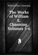 The Works of William E. Channing, Volumes 5-6