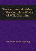 The Centennial Edition of the Complete Works of W.E. Channing