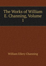 The Works of William E. Channing, Volume 1