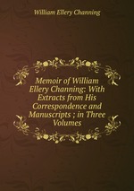 Memoir of William Ellery Channing: With Extracts from His Correspondence and Manuscripts ; in Three Volumes