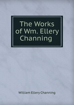The Works of Wm. Ellery Channing