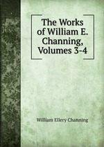 The Works of William E. Channing, Volumes 3-4