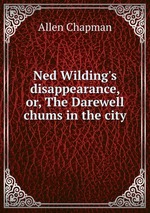 Ned Wilding`s disappearance, or, The Darewell chums in the city