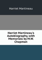 Harriet Martineau`s Autobiography, with Memorials by M.W. Chapman