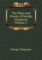 The Plays and Poems of George Chapman, Volume 1