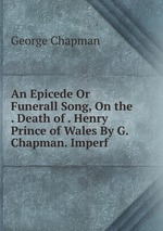 An Epicede Or Funerall Song, On the . Death of . Henry Prince of Wales By G. Chapman. Imperf