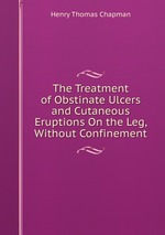 The Treatment of Obstinate Ulcers and Cutaneous Eruptions On the Leg, Without Confinement