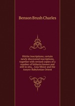 Hittite inscriptions; certain newly discovered inscriptions, together with revised copies of a number of hitherto known and still in situ, . Asia Minor and the Assyro-Babylonian Orient