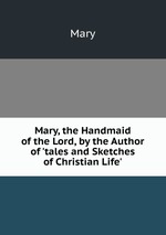 Mary, the Handmaid of the Lord, by the Author of `tales and Sketches of Christian Life`