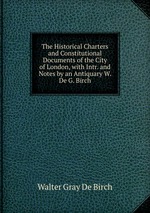 The Historical Charters and Constitutional Documents of the City of London, with Intr. and Notes by an Antiquary W. De G. Birch