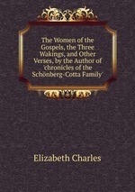 The Women of the Gospels, the Three Wakings, and Other Verses, by the Author of `chronicles of the Schnberg-Cotta Family`