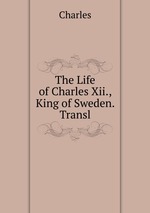 The Life of Charles Xii., King of Sweden. Transl