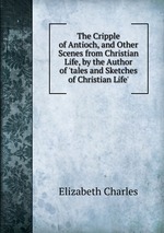 The Cripple of Antioch, and Other Scenes from Christian Life, by the Author of `tales and Sketches of Christian Life`