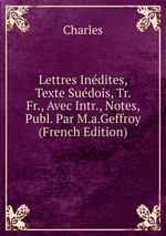 Lettres Indites, Texte Sudois, Tr. Fr., Avec Intr., Notes, Publ. Par M.a.Geffroy (French Edition)