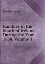 Rambles in the South of Ireland During the Year 1838, Volume 1