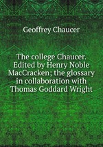 The college Chaucer. Edited by Henry Noble MacCracken; the glossary in collaboration with Thomas Goddard Wright