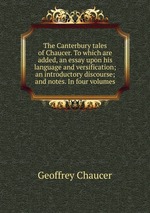 The Canterbury tales of Chaucer. To which are added, an essay upon his language and versification; an introductory discourse; and notes. In four volumes