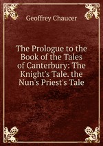 The Prologue to the Book of the Tales of Canterbury: The Knight`s Tale. the Nun`s Priest`s Tale