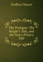 The Prologue: The Knight`s Tale, and the Nun`s Priest`s Tale