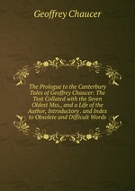 The Prologue to the Canterbury Tales of Geoffrey Chaucer: The Text Collated with the Seven Oldest Mss., and a Life of the Author, Introductory . and Index to Obsolete and Difficult Words