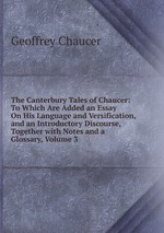 The Canterbury Tales of Chaucer: To Which Are Added an Essay On His Language and Versification, and an Introductory Discourse, Together with Notes and a Glossary, Volume 3