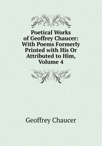 Poetical Works of Geoffrey Chaucer: With Poems Formerly Printed with His Or Attributed to Him, Volume 4