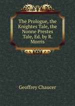 The Prologue, the Knightes Tale, the Nonne Prestes Tale, Ed. by R. Morris