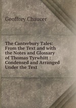 The Canterbury Tales: From the Text and with the Notes and Glossary of Thomas Tyrwhitt : Condensed and Arranged Under the Text