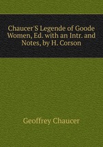 Chaucer`S Legende of Goode Women, Ed. with an Intr. and Notes, by H. Corson