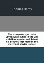 The trumpet-major, John Loveday: a soldier in the war with Buonaparte, and Robert his brother, first mate in the merchant service : a tale