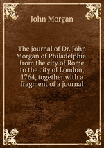 The journal of Dr. John Morgan of Philadelphia, from the city of Rome to the city of London, 1764, together with a fragment of a journal