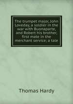 The trumpet major, John Loveday, a soldier in the war with Buonaparte, and Robert his brother, first mate in the merchant service; a tale