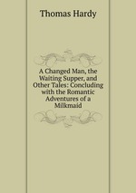 A Changed Man, the Waiting Supper, and Other Tales: Concluding with the Romantic Adventures of a Milkmaid